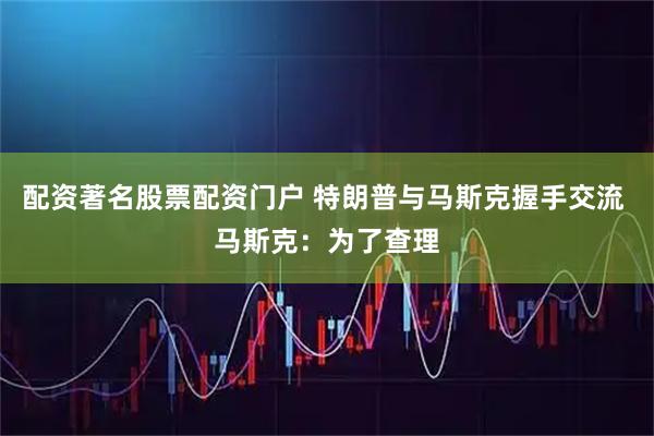 配资著名股票配资门户 特朗普与马斯克握手交流 马斯克：为了查理