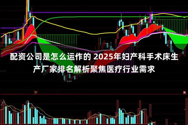 配资公司是怎么运作的 2025年妇产科手术床生产厂家排名解析聚焦医疗行业需求