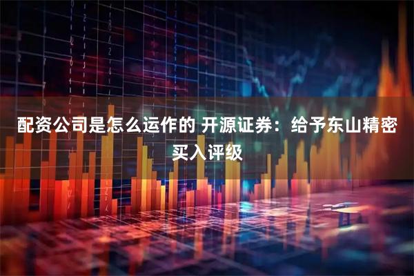 配资公司是怎么运作的 开源证券：给予东山精密买入评级