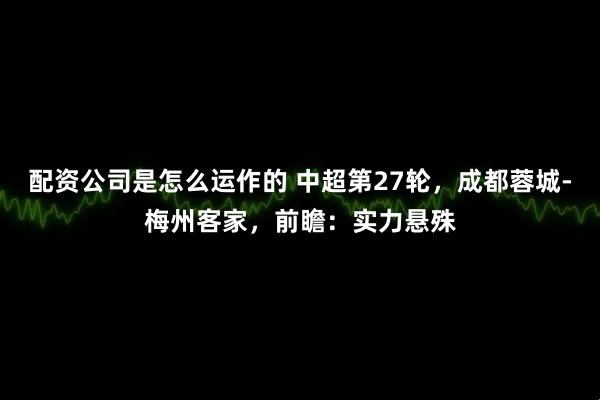 配资公司是怎么运作的 中超第27轮，成都蓉城-梅州客家，前瞻：实力悬殊