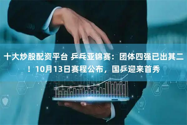 十大炒股配资平台 乒乓亚锦赛：团体四强已出其二！10月13日赛程公布，国乒迎来首秀