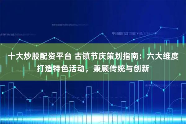 十大炒股配资平台 古镇节庆策划指南：六大维度打造特色活动，兼顾传统与创新