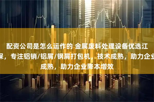配资公司是怎么运作的 金属废料处理设备优选江阴德尚环保，专注铝销/铝屑/钢屑打包机，技术成熟，助力企业降本增效