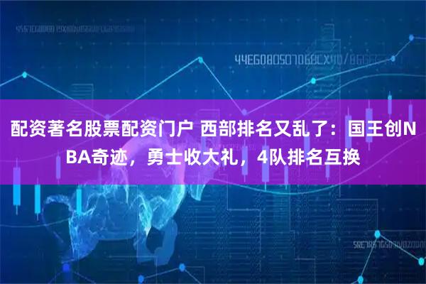 配资著名股票配资门户 西部排名又乱了：国王创NBA奇迹，勇士收大礼，4队排名互换