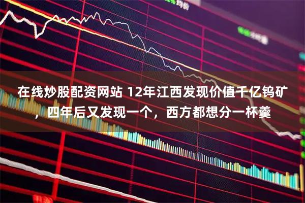 在线炒股配资网站 12年江西发现价值千亿钨矿，四年后又发现一个，西方都想分一杯羹