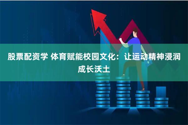 股票配资学 体育赋能校园文化：让运动精神浸润成长沃土