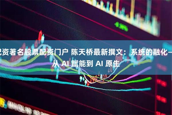 配资著名股票配资门户 陈天桥最新撰文：系统的融化——从 AI 赋能到 AI 原生