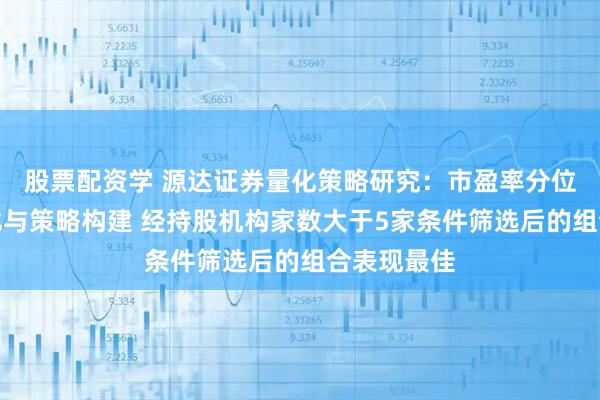 股票配资学 源达证券量化策略研究：市盈率分位数因子优化与策略构建 经持股机构家数大于5家条件筛选后的组合表现最佳