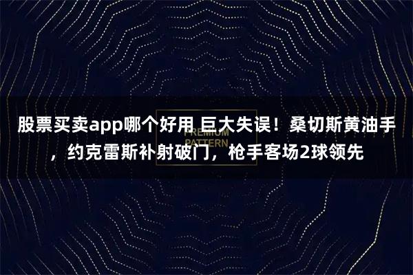 股票买卖app哪个好用 巨大失误！桑切斯黄油手，约克雷斯补射破门，枪手客场2球领先