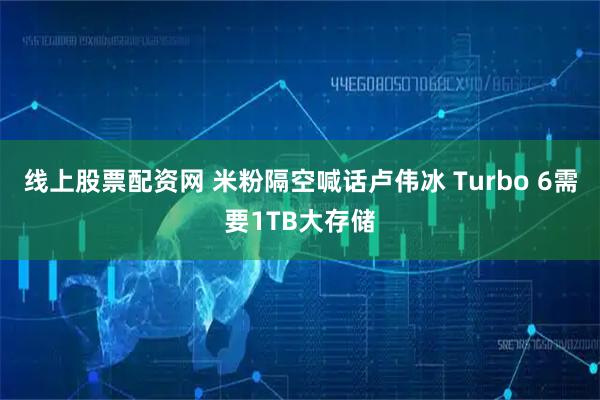 线上股票配资网 米粉隔空喊话卢伟冰 Turbo 6需要1TB大存储