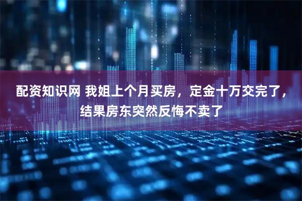 配资知识网 我姐上个月买房，定金十万交完了，结果房东突然反悔不卖了