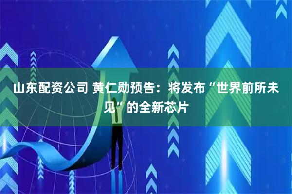 山东配资公司 黄仁勋预告：将发布“世界前所未见”的全新芯片