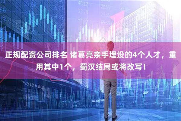 正规配资公司排名 诸葛亮亲手埋没的4个人才，重用其中1个，蜀汉结局或将改写！