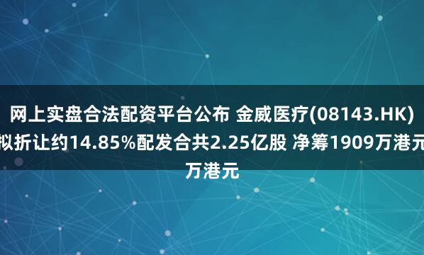 网上实盘合法配资平台公布 金威医疗(08143.HK)拟折让约14.85%配发合共2.25亿股 净筹1909万港元