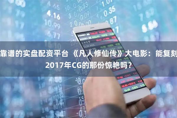 靠谱的实盘配资平台 《凡人修仙传》大电影：能复刻2017年CG的那份惊艳吗？