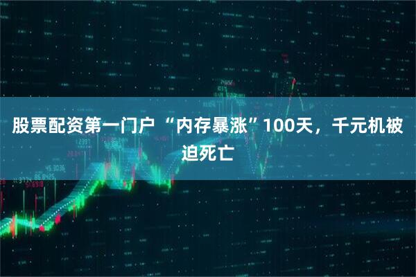 股票配资第一门户 “内存暴涨”100天，千元机被迫死亡