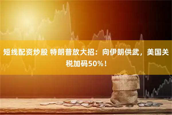 短线配资炒股 特朗普放大招：向伊朗供武，美国关税加码50%！