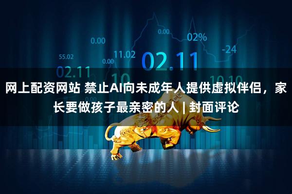 网上配资网站 禁止AI向未成年人提供虚拟伴侣，家长要做孩子最亲密的人 | 封面评论