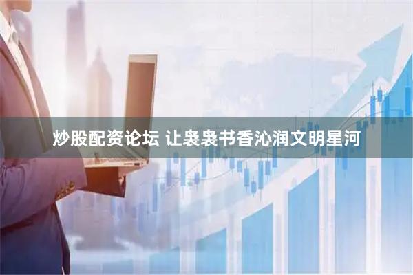 炒股配资论坛 让袅袅书香沁润文明星河
