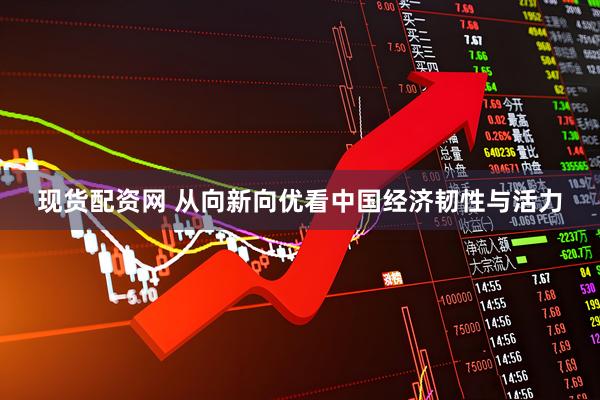 现货配资网 从向新向优看中国经济韧性与活力