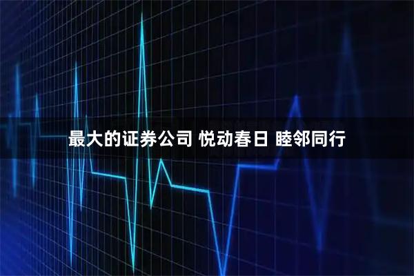 最大的证券公司 悦动春日 睦邻同行